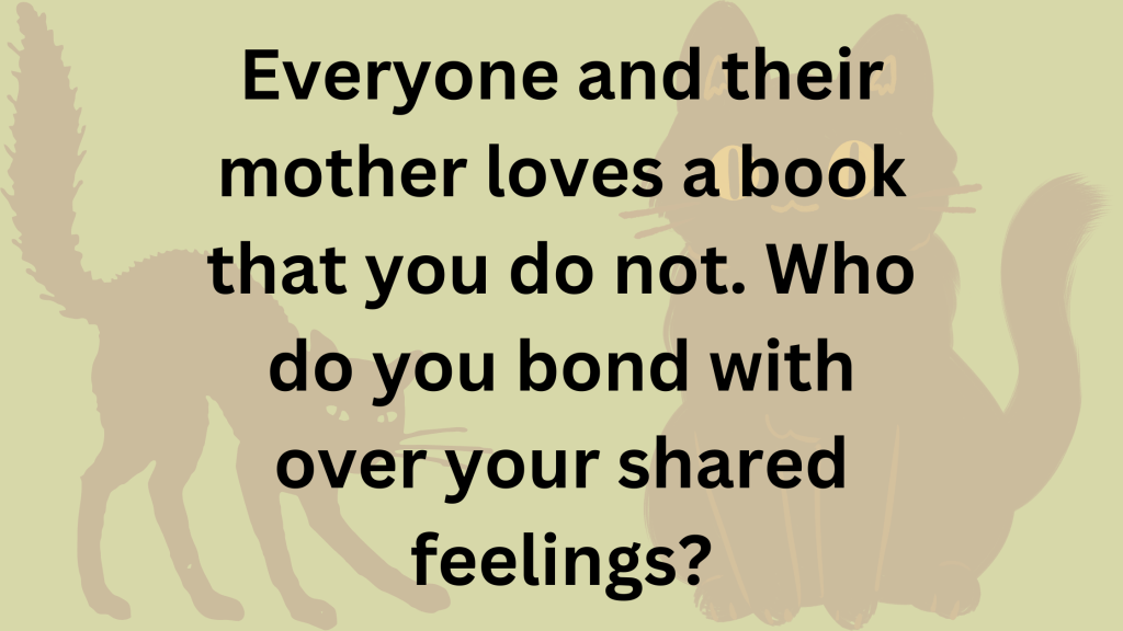 Everyone and their mother loves a book that you do not. Who do you bond with over your shared feelings?
